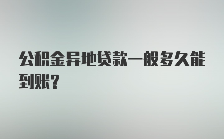 公积金异地贷款一般多久能到账？