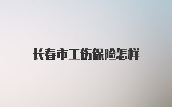 长春市工伤保险怎样