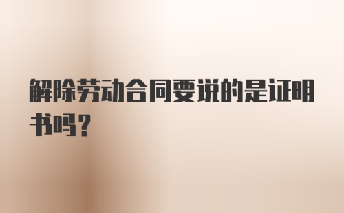 解除劳动合同要说的是证明书吗?