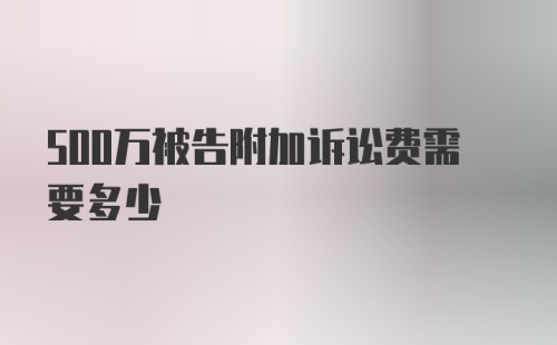 500万被告附加诉讼费需要多少