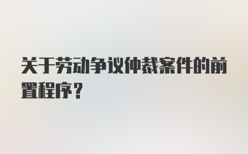 关于劳动争议仲裁案件的前置程序？