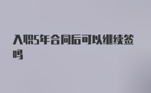 入职5年合同后可以继续签吗