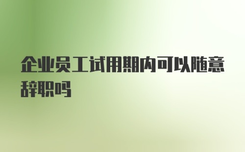 企业员工试用期内可以随意辞职吗