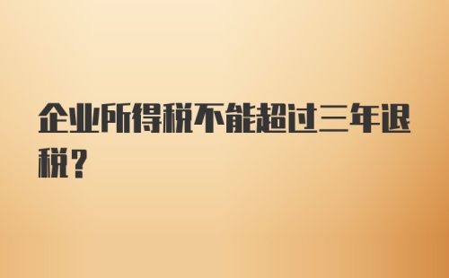 企业所得税不能超过三年退税？