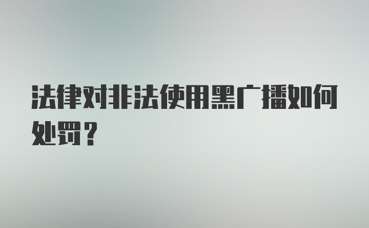 法律对非法使用黑广播如何处罚？