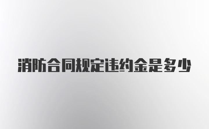 消防合同规定违约金是多少