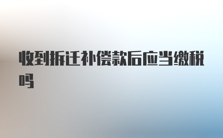 收到拆迁补偿款后应当缴税吗