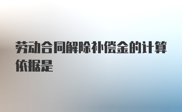 劳动合同解除补偿金的计算依据是