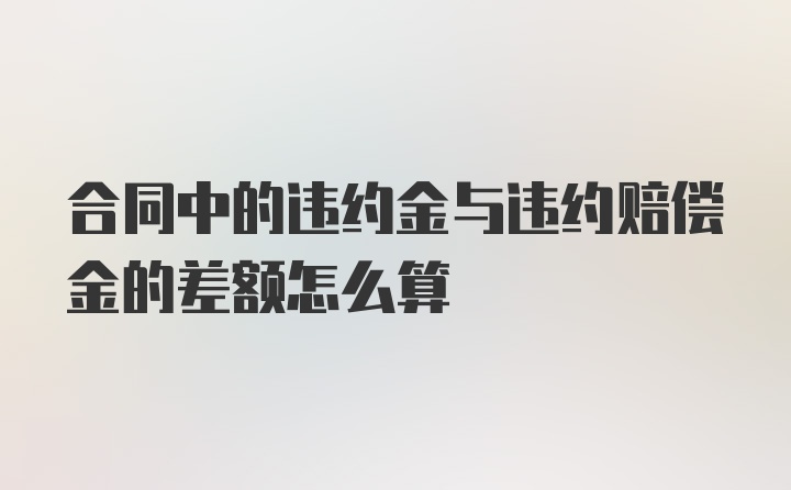 合同中的违约金与违约赔偿金的差额怎么算