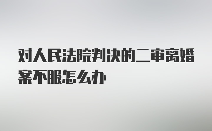 对人民法院判决的二审离婚案不服怎么办