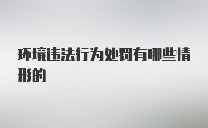 环境违法行为处罚有哪些情形的