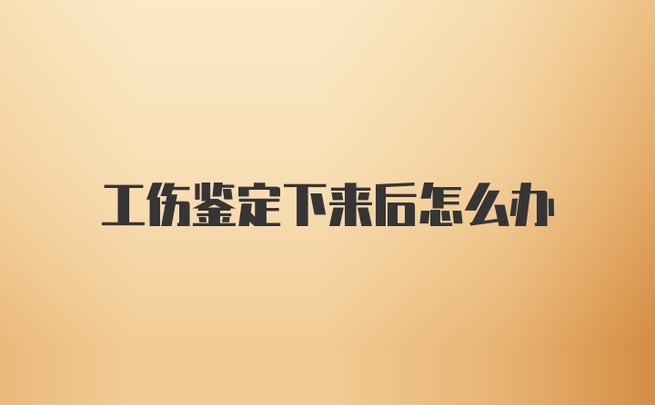 工伤鉴定下来后怎么办