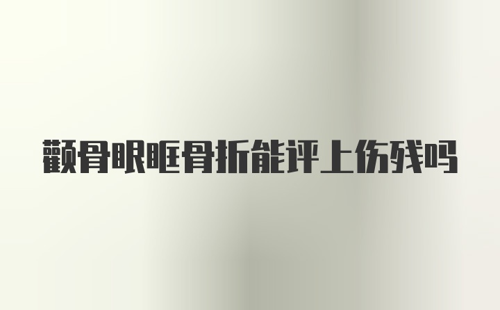 颧骨眼眶骨折能评上伤残吗