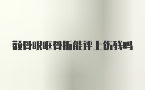 颧骨眼眶骨折能评上伤残吗