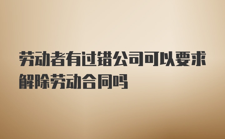 劳动者有过错公司可以要求解除劳动合同吗