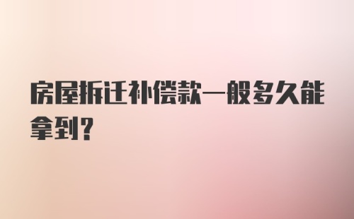 房屋拆迁补偿款一般多久能拿到？