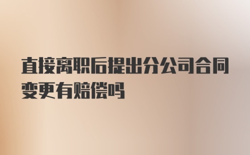 直接离职后提出分公司合同变更有赔偿吗