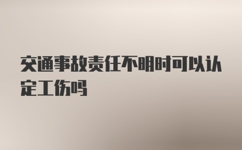 交通事故责任不明时可以认定工伤吗