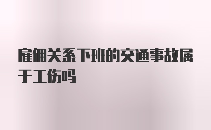 雇佣关系下班的交通事故属于工伤吗