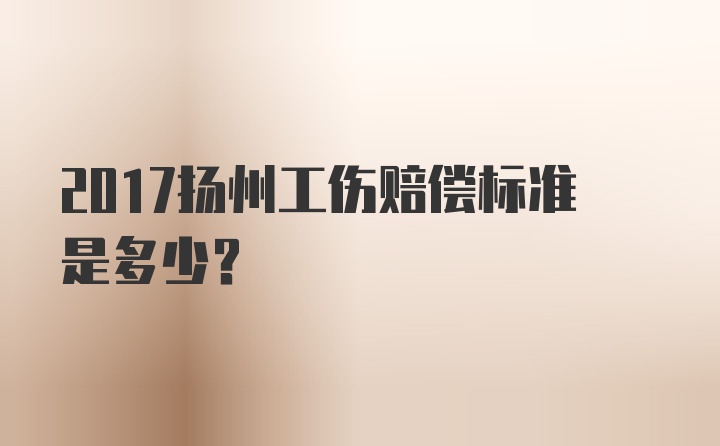 2017扬州工伤赔偿标准是多少？