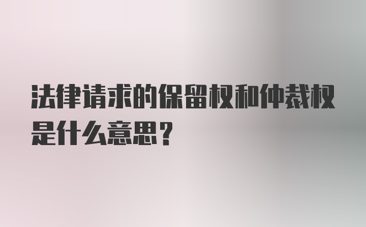 法律请求的保留权和仲裁权是什么意思？