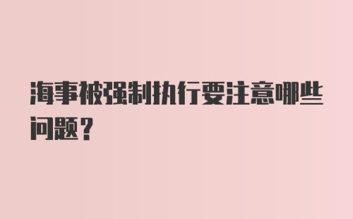 海事被强制执行要注意哪些问题？