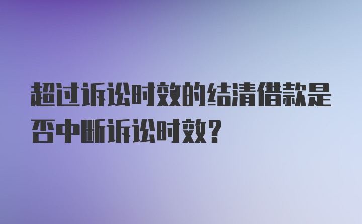 超过诉讼时效的结清借款是否中断诉讼时效？