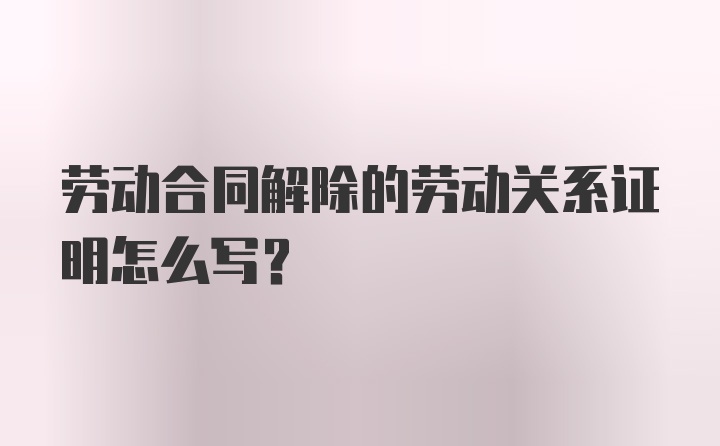 劳动合同解除的劳动关系证明怎么写？