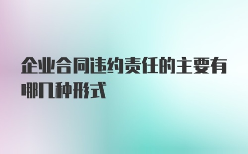 企业合同违约责任的主要有哪几种形式