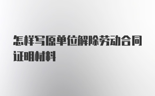 怎样写原单位解除劳动合同证明材料