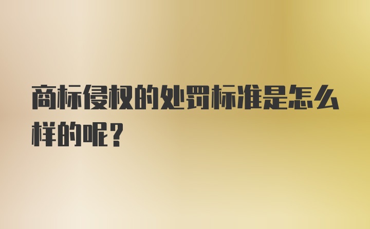 商标侵权的处罚标准是怎么样的呢？