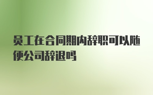 员工在合同期内辞职可以随便公司辞退吗