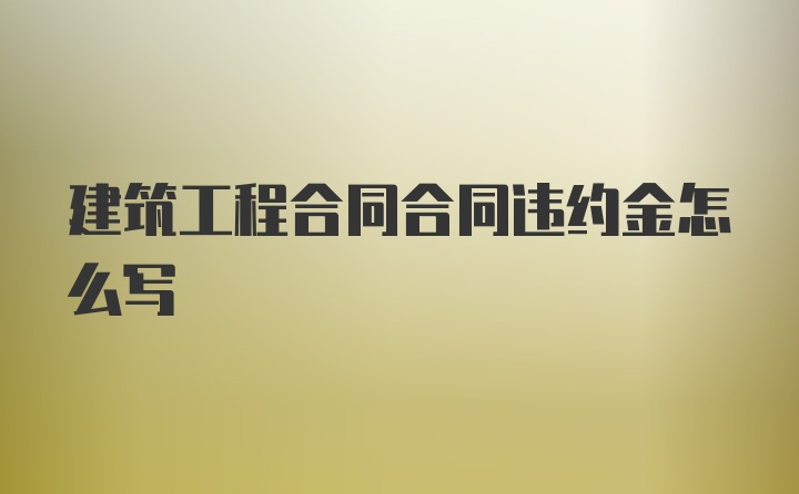 建筑工程合同合同违约金怎么写