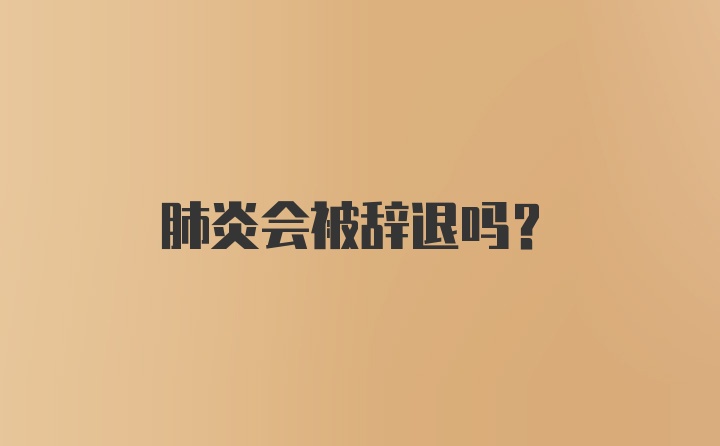 肺炎会被辞退吗?