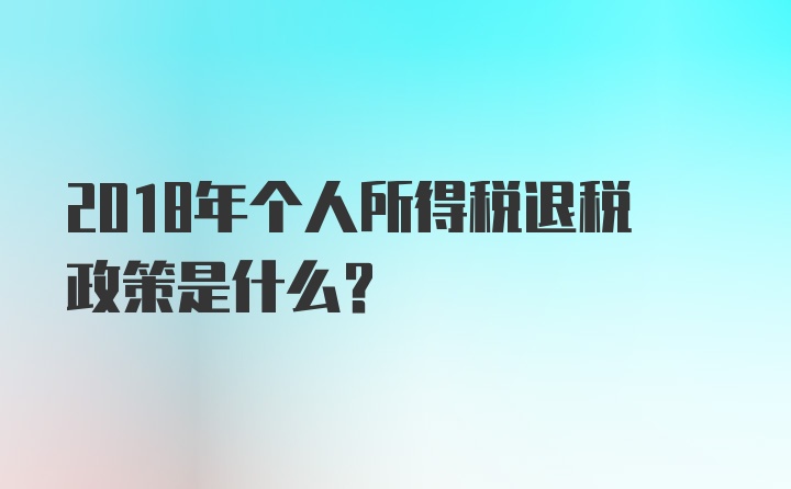 2018年个人所得税退税政策是什么？