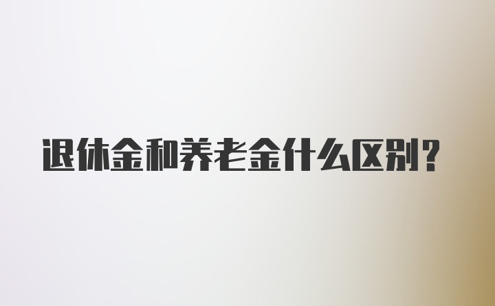 退休金和养老金什么区别？