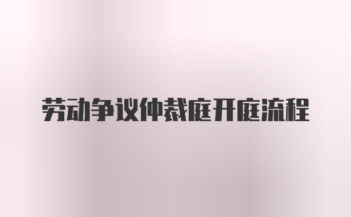 劳动争议仲裁庭开庭流程