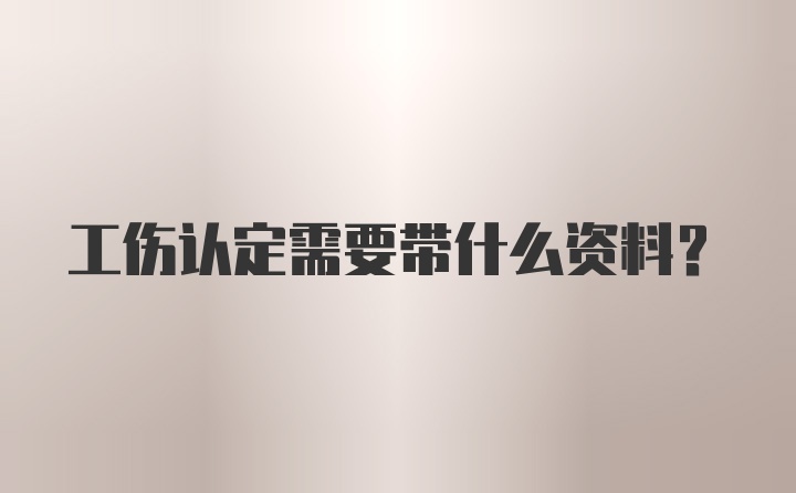 工伤认定需要带什么资料？