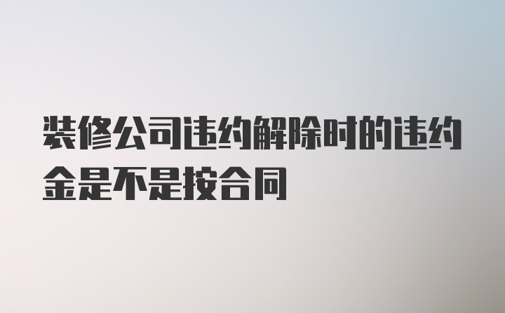 装修公司违约解除时的违约金是不是按合同