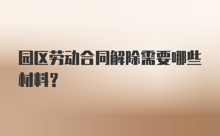 园区劳动合同解除需要哪些材料?