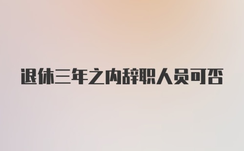 退休三年之内辞职人员可否