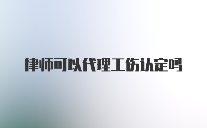 律师可以代理工伤认定吗