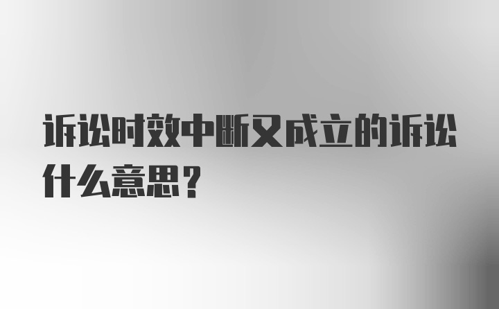 诉讼时效中断又成立的诉讼什么意思？