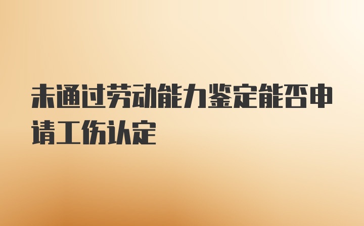 未通过劳动能力鉴定能否申请工伤认定