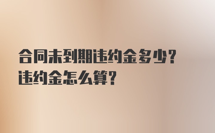 合同未到期违约金多少? 违约金怎么算？