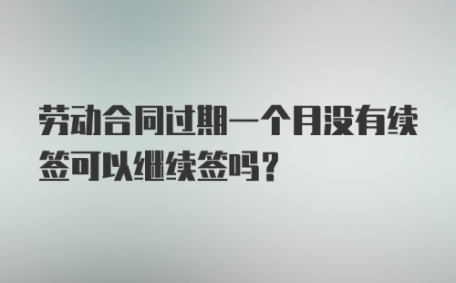 劳动合同过期一个月没有续签可以继续签吗？