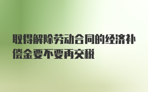 取得解除劳动合同的经济补偿金要不要再交税