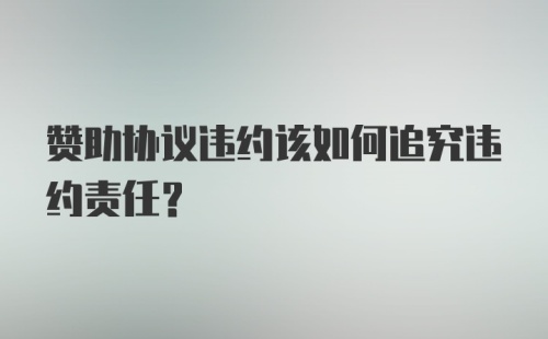 赞助协议违约该如何追究违约责任?