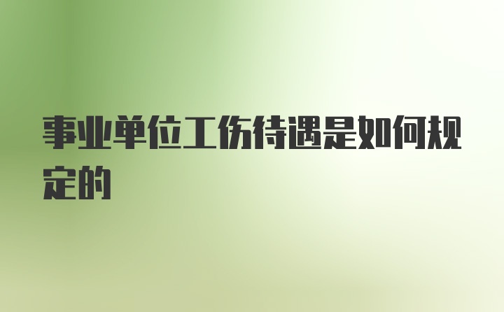 事业单位工伤待遇是如何规定的