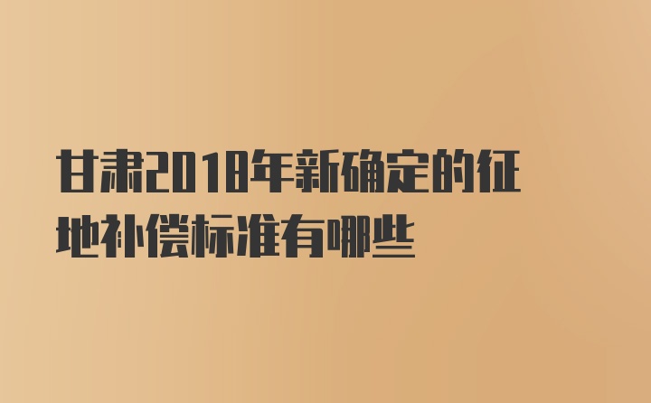 甘肃2018年新确定的征地补偿标准有哪些